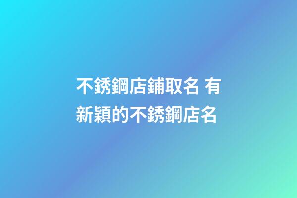 不銹鋼店鋪取名 有新穎的不銹鋼店名-第1張-店鋪起名-玄機派
